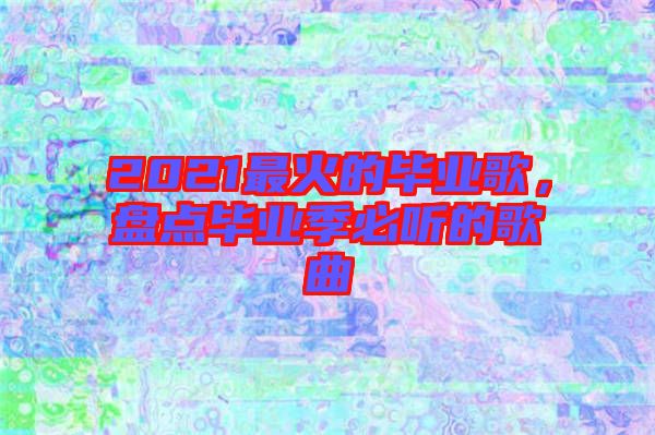2021最火的畢業(yè)歌,盤點(diǎn)畢業(yè)季必聽的歌曲