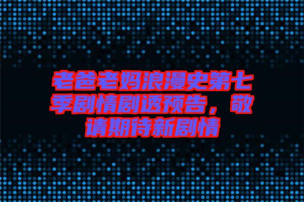老爸老媽浪漫史第七季劇情劇透預(yù)告,敬請(qǐng)期待新劇情