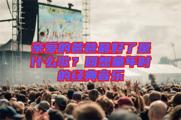 親愛的爸爸最好了是什么歌?回想童年時(shí)的經(jīng)典音樂