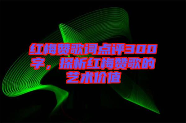 紅梅贊歌詞點評300字,探析紅梅贊歌的藝術(shù)價值