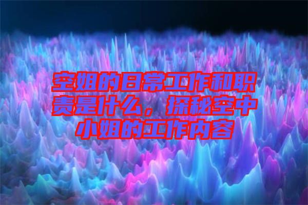 空姐的日常工作和職責(zé)是什么,探秘空中小姐的工作內(nèi)容