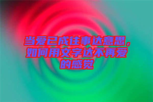 當(dāng)愛已成往事達(dá)意思,如何用文字達(dá)不再愛的感覺