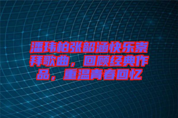 潘瑋柏張韶涵快樂崇拜歌曲，回顧經典作品，重溫青春回憶