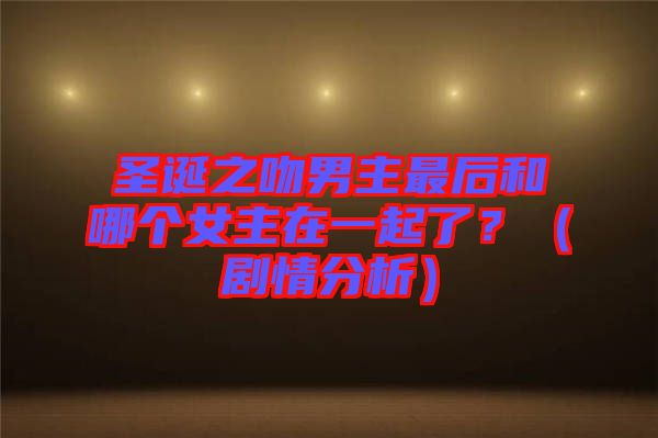 圣誕之吻男主最后和哪個女主在一起了？（劇情分析）