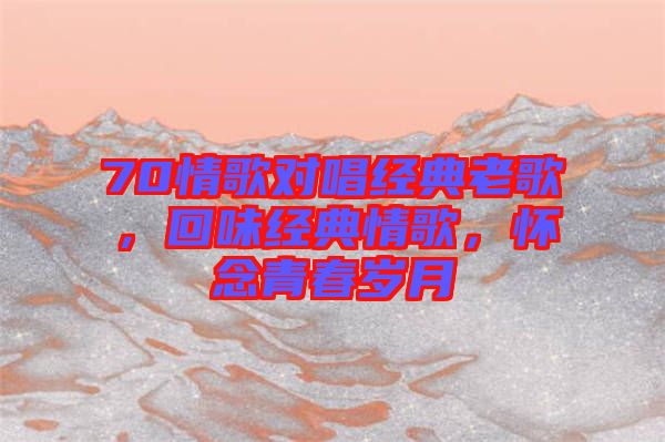 70情歌對唱經典老歌，回味經典情歌，懷念青春歲月