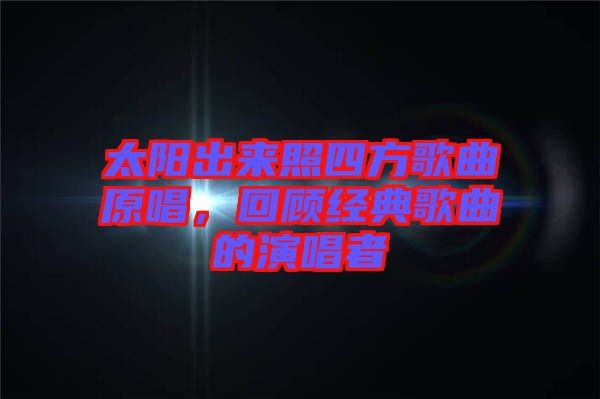 太陽出來照四方歌曲原唱，回顧經典歌曲的演唱者