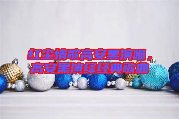 紅塵情歌高安黑演唱,高安黑演繹經典歌曲