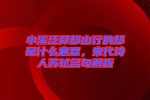 小溪泛盡卻山行的卻是什么意思，宋代詩(shī)人蘇軾名句解析