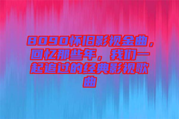 8090懷舊影視金曲，回憶那些年，我們一起追過的經典影視歌曲
