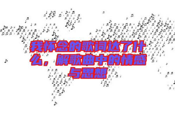 我懷念的歌詞達(dá)了什么,解歌曲中的情感與思想