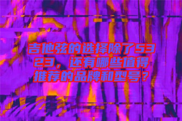 吉他弦的選擇除了5323,還有哪些值得推薦的品牌和型號(hào)?