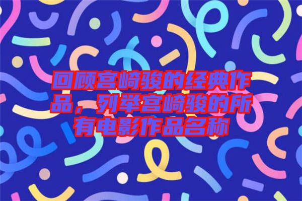 回顧宮崎駿的經典作品,列舉宮崎駿的所有電影作品名稱
