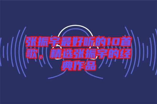 張振宇最好聽(tīng)的10首歌，精選張振宇的經(jīng)典作品