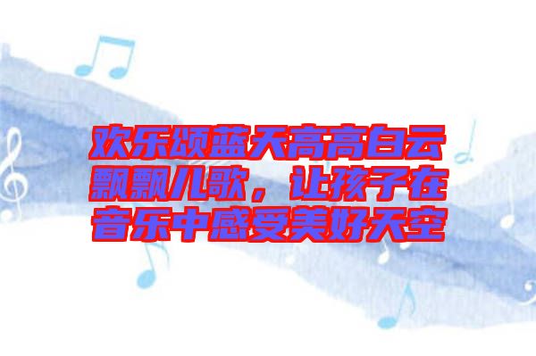 歡樂頌藍(lán)天高高白云飄飄兒歌,讓孩子在音樂中感受美好天空