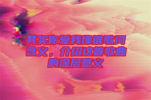 其實你愛我像誰歌詞含義，介紹這首歌曲的深層意義