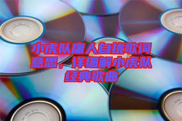 小虎隊(duì)庸人自擾歌詞意思,詳細(xì)解小虎隊(duì)經(jīng)典歌曲