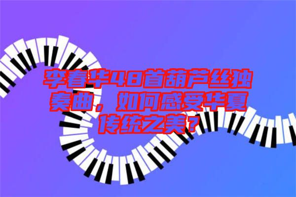 李春華48首葫蘆絲獨奏曲，如何感受華夏傳統(tǒng)之美？