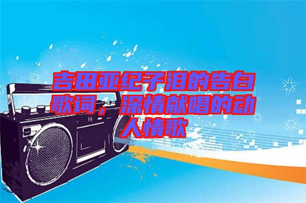 吉田亞紀(jì)子淚的告白歌詞，深情獻(xiàn)唱的動(dòng)人情歌