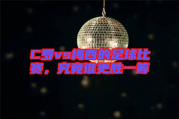 C羅vs梅西的足球比賽，究竟誰更勝一籌