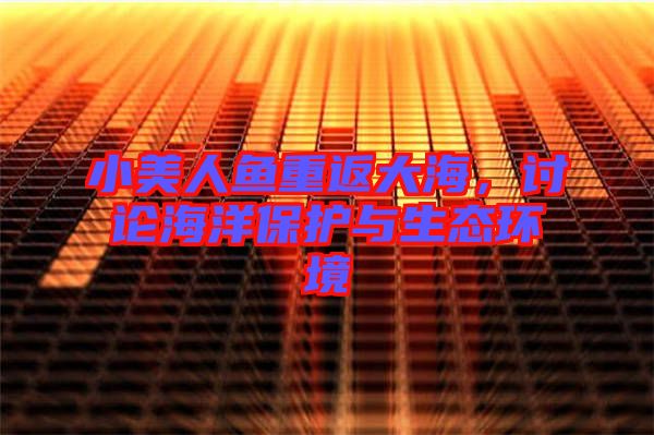 小美人魚重返大海，討論海洋保護與生態環境