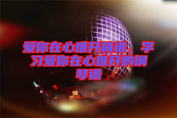 愛(ài)你在心難開(kāi)簡(jiǎn)譜,學(xué)習(xí)愛(ài)你在心難開(kāi)的鋼琴譜