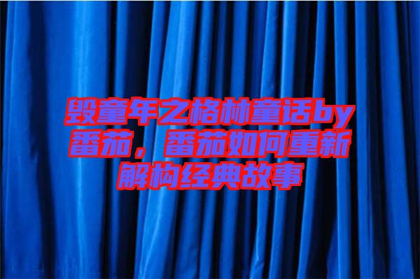 毀童年之格林童話by番茄，番茄如何重新解構(gòu)經(jīng)典故事