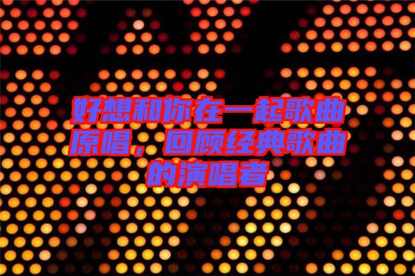 好想和你在一起歌曲原唱,回顧經典歌曲的演唱者