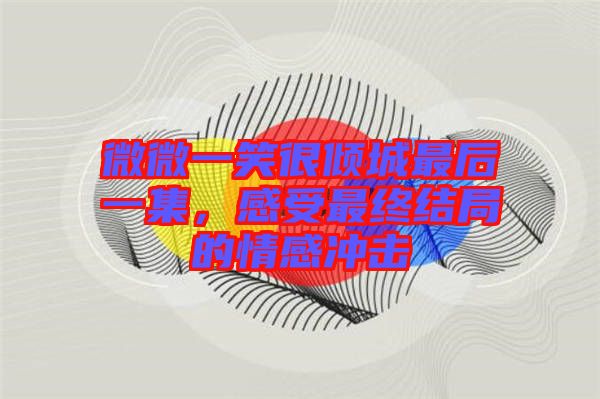 微微一笑很傾城最后一集,感受最終結局的情感沖擊