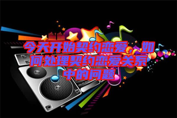 今天開始契約戀愛,如何處理契約戀愛關系中的問題