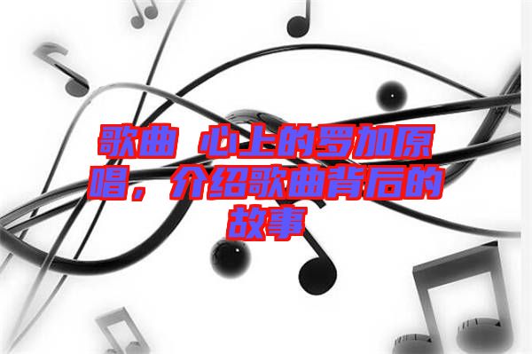 歌曲巜心上的羅加原唱，介紹歌曲背后的故事