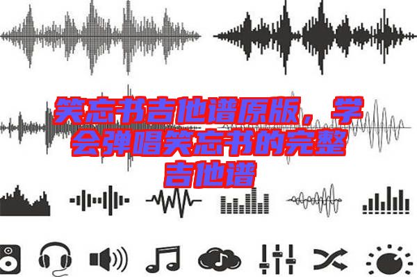 笑忘書(shū)吉他譜原版,學(xué)會(huì)彈唱笑忘書(shū)的完整吉他譜