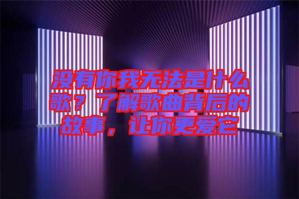 沒(méi)有你我無(wú)法是什么歌?了解歌曲背后的故事,讓你更愛(ài)它