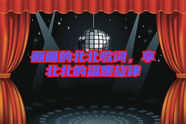 畫(huà)畫(huà)的北北歌詞,享北北的溫暖旋律