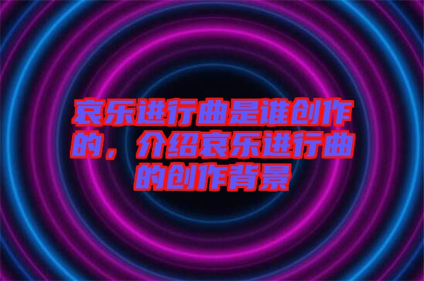 哀樂進行曲是誰創作的，介紹哀樂進行曲的創作背景