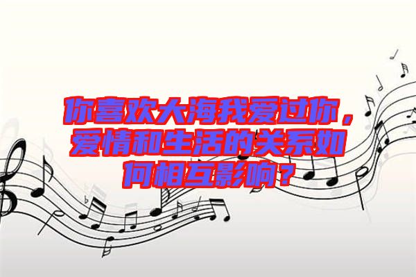 你喜歡大海我愛過你，愛情和生活的關系如何相互影響？