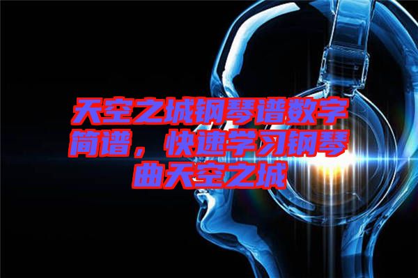 天空之城鋼琴譜數字簡譜，快速學習鋼琴曲天空之城