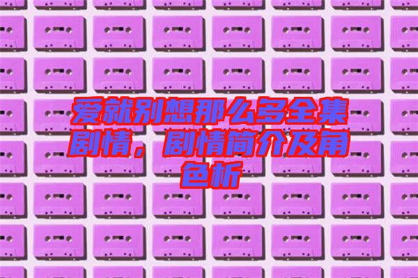 愛(ài)就別想那么多全集劇情,劇情簡(jiǎn)介及角色析