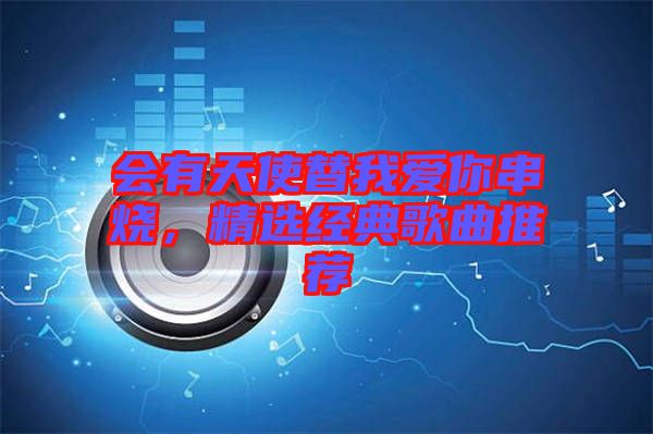 會有天使替我愛你串燒，精選經典歌曲推薦