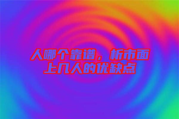 人哪個靠譜,析市面上幾人的優(yōu)缺點
