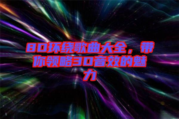 8D環(huán)繞歌曲大全,帶你領(lǐng)略3D音效的魅力
