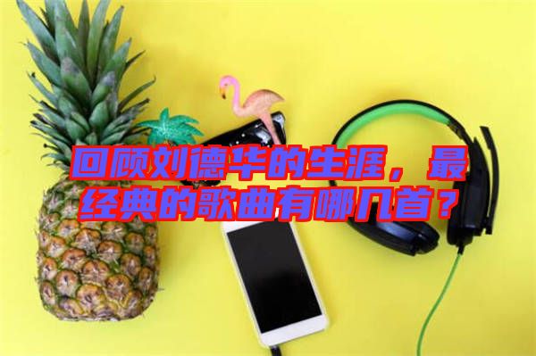 回顧劉德華的生涯，最經典的歌曲有哪幾首？
