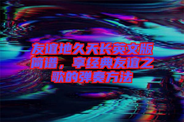 友誼地久天長英文版簡譜,享經(jīng)典友誼之歌的彈奏方法