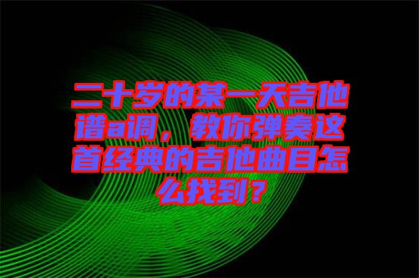 二十歲的某一天吉他譜a調，教你彈奏這首經典的吉他曲目怎么找到？