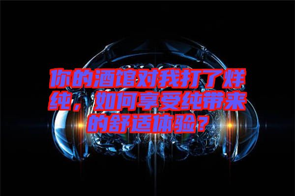 你的酒館對(duì)我打了烊純，如何享受純帶來(lái)的舒適體驗(yàn)？