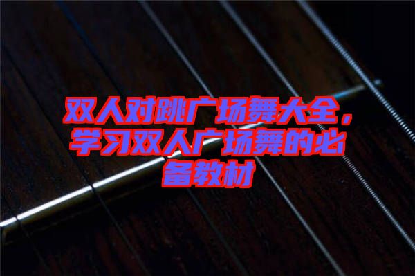 雙人對跳廣場舞大全，學習雙人廣場舞的必備教材