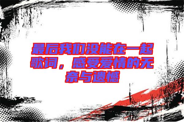 最后我們沒能在一起歌詞，感受愛情的無奈與遺憾