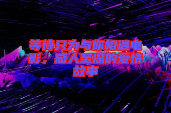 等待只為與你相遇電影，感人至深的愛情故事