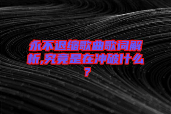 永不退縮歌曲歌詞解析,究竟是在沖破什么？