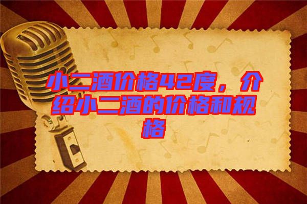 小二酒價格42度，介紹小二酒的價格和規格