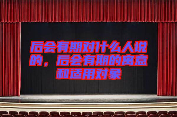 后會有期對什么人說的，后會有期的寓意和適用對象